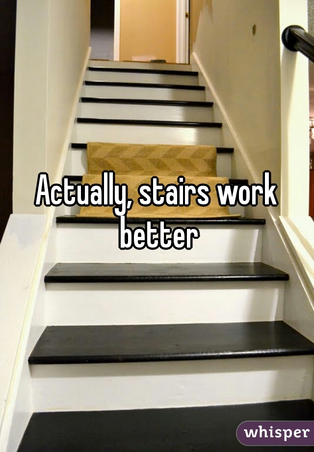 Actually, stairs work better