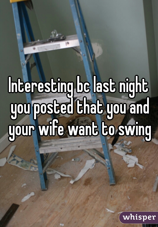 Interesting bc last night you posted that you and your wife want to swing