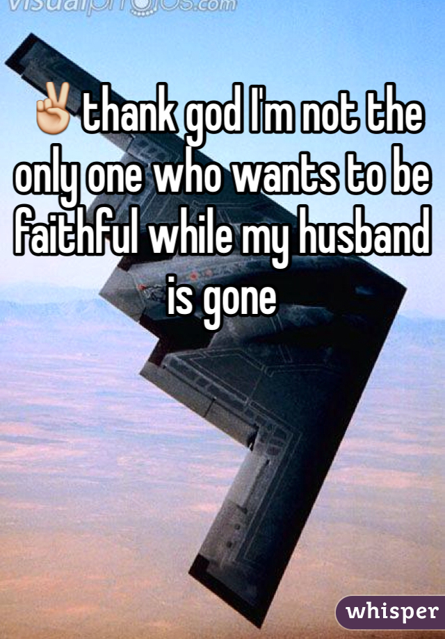 ✌️thank god I'm not the only one who wants to be faithful while my husband is gone 