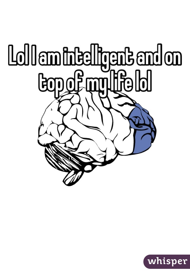 Lol I am intelligent and on top of my life lol