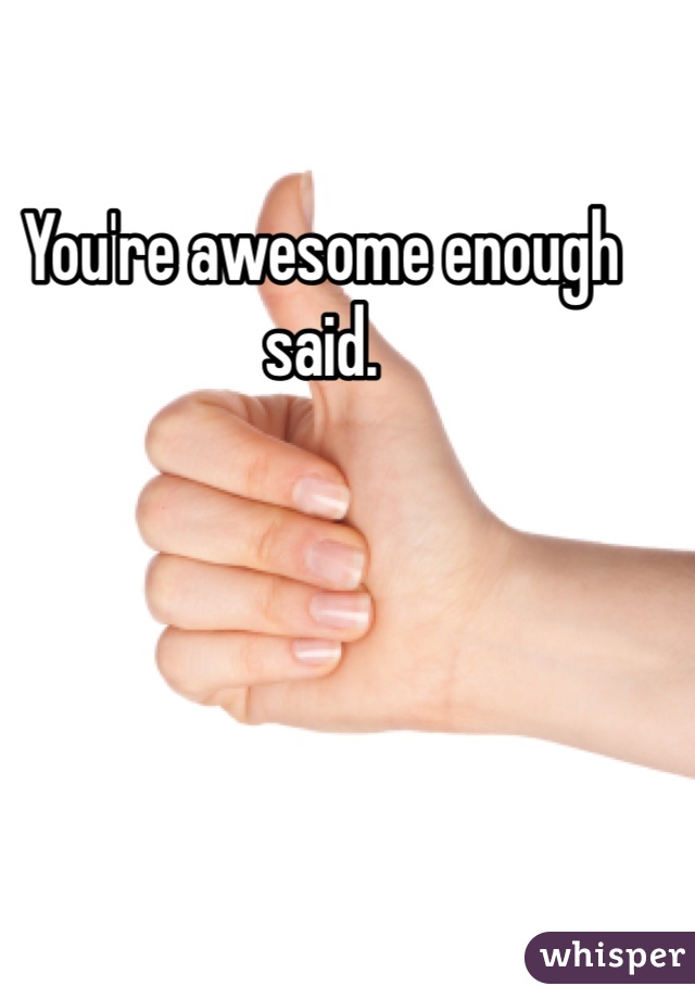 You're awesome enough said.