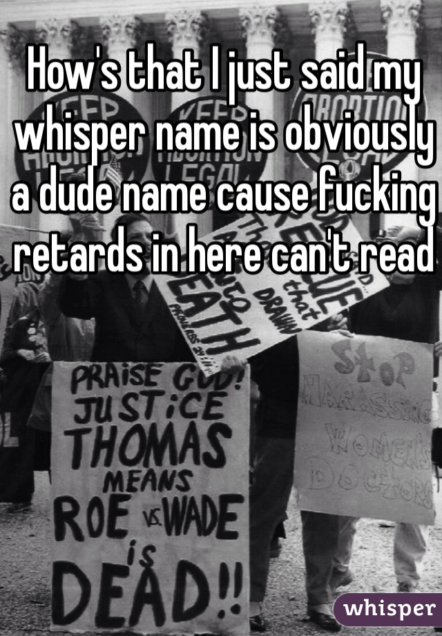 How's that I just said my whisper name is obviously a dude name cause fucking retards in here can't read