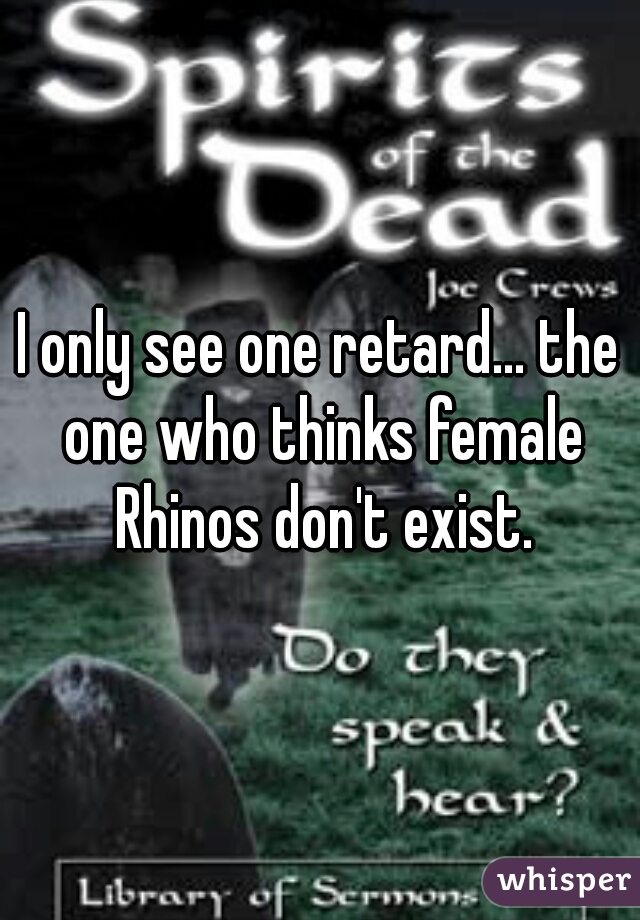 I only see one retard... the one who thinks female Rhinos don't exist.