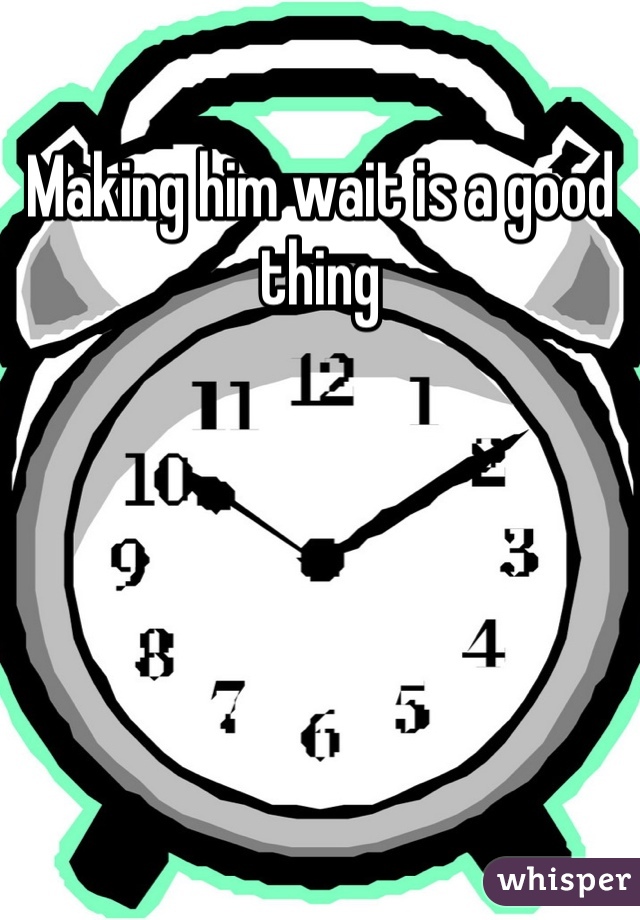 Making him wait is a good thing 