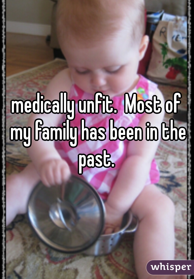 medically unfit.  Most of my family has been in the past. 