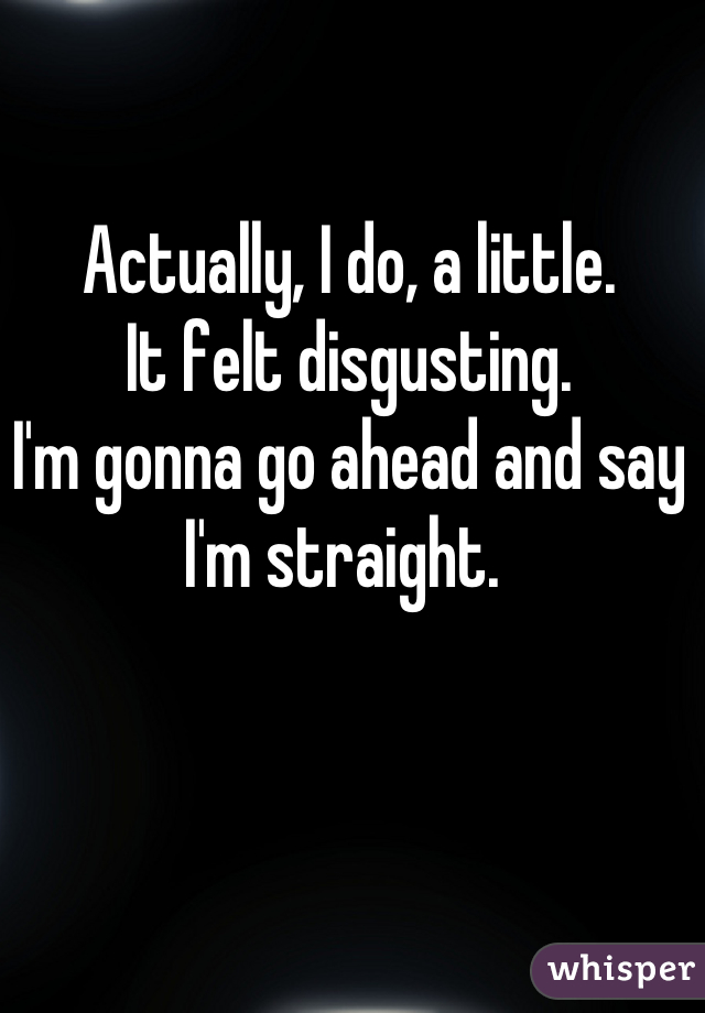 Actually, I do, a little. 
It felt disgusting. 
I'm gonna go ahead and say I'm straight. 