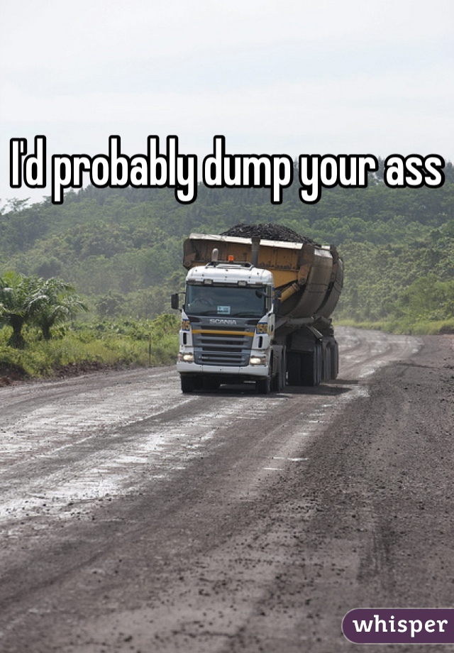I'd probably dump your ass