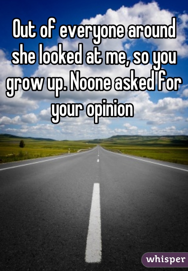 Out of everyone around she looked at me, so you grow up. Noone asked for your opinion 