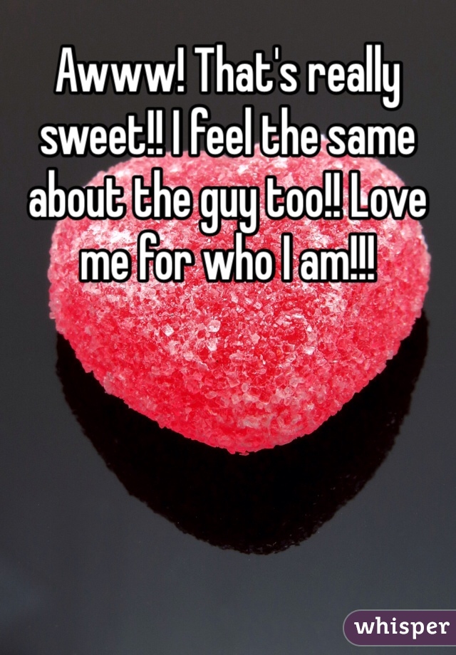 Awww! That's really sweet!! I feel the same about the guy too!! Love me for who I am!!!