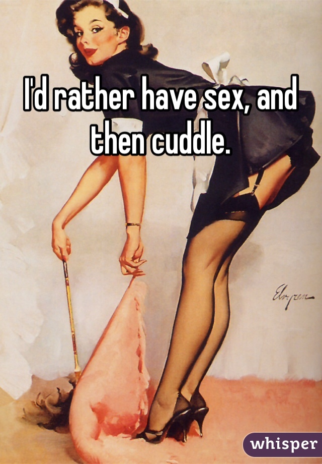 I'd rather have sex, and then cuddle. 