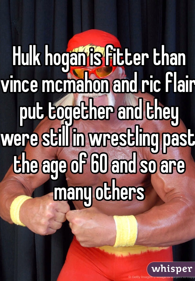 Hulk hogan is fitter than vince mcmahon and ric flair put together and they were still in wrestling past the age of 60 and so are many others 