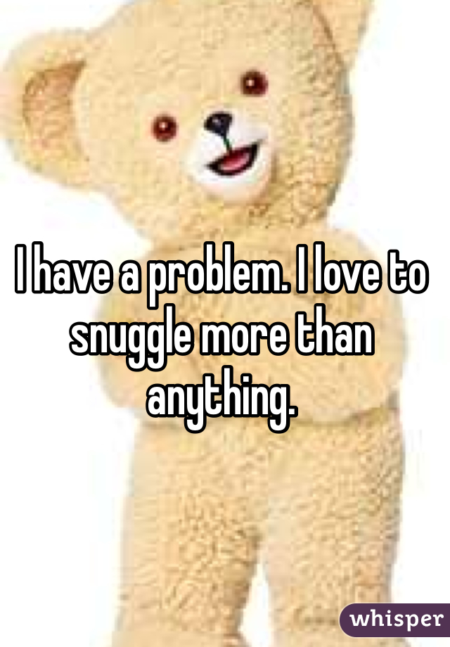 I have a problem. I love to snuggle more than anything.