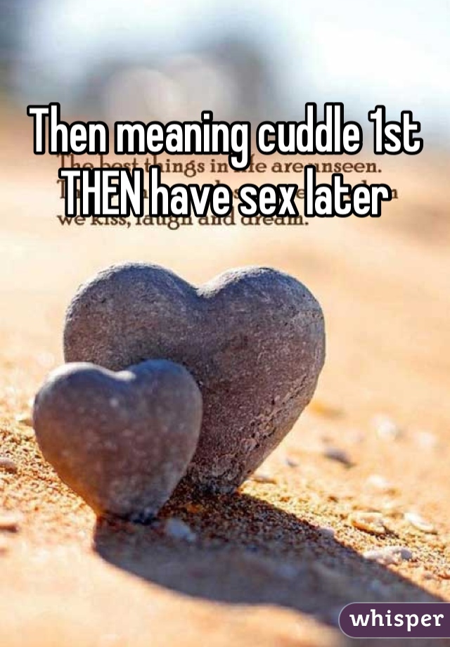 Then meaning cuddle 1st THEN have sex later