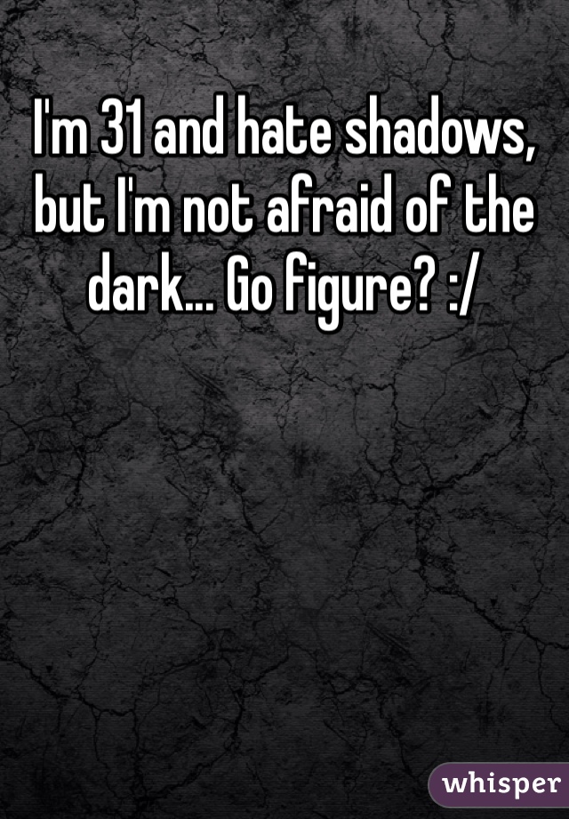 I'm 31 and hate shadows, but I'm not afraid of the dark... Go figure? :/