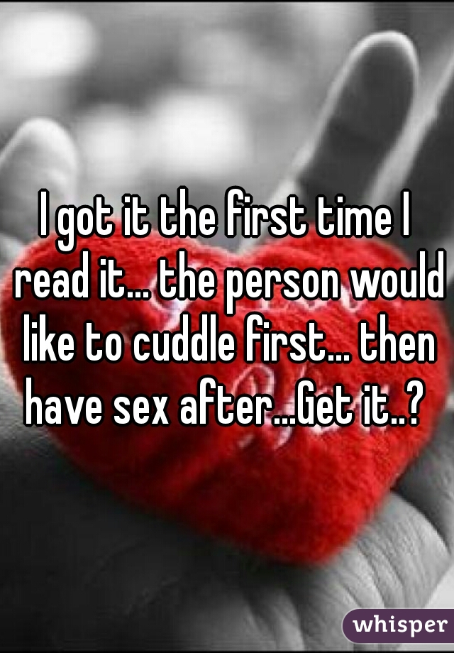I got it the first time I read it... the person would like to cuddle first... then have sex after...Get it..? 