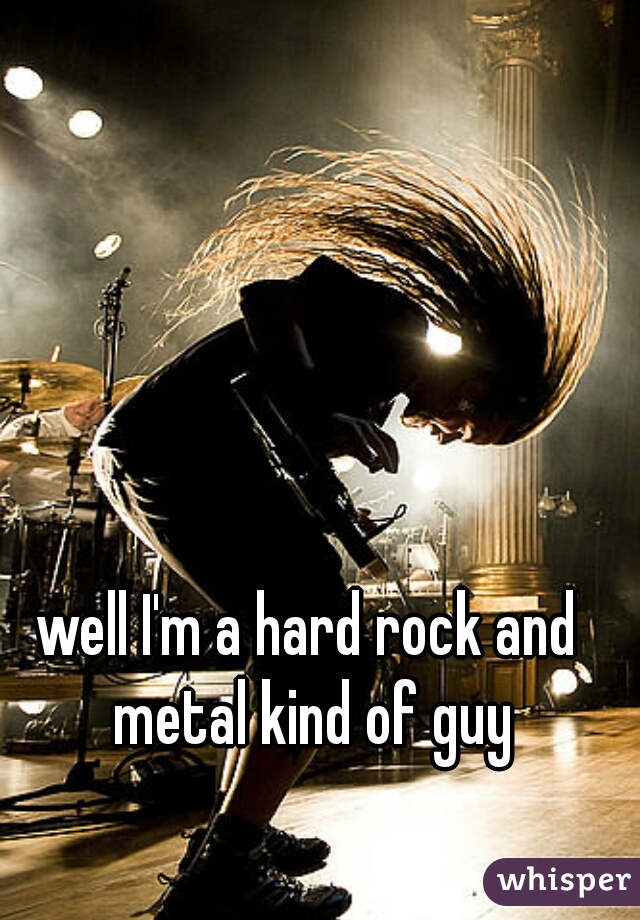 well I'm a hard rock and metal kind of guy