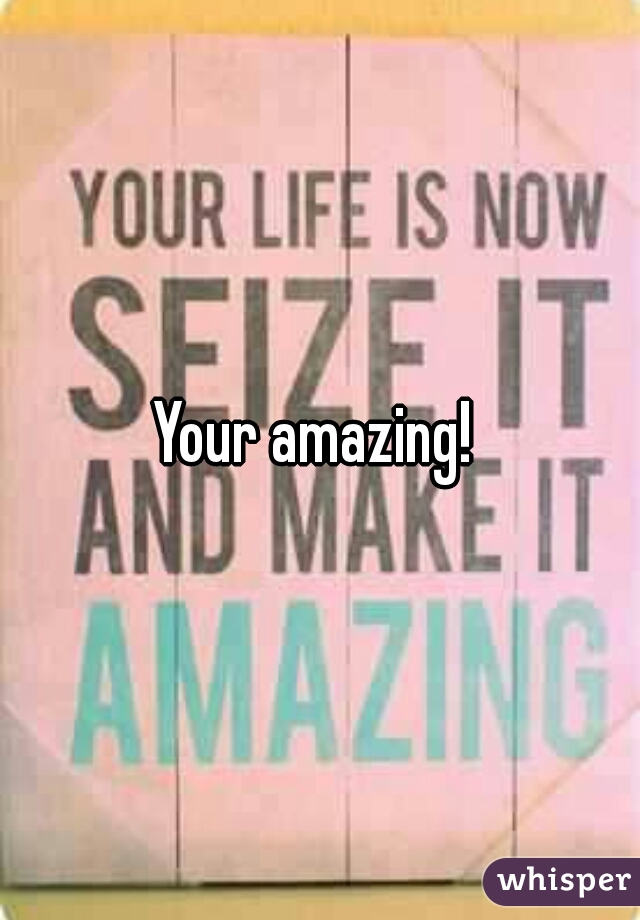 Your amazing! 
