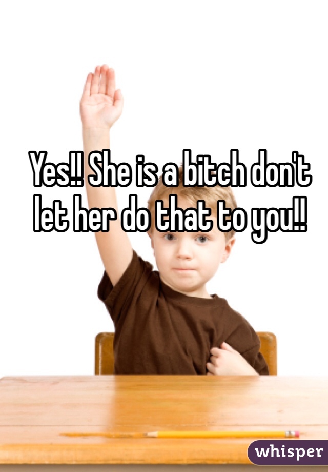 Yes!! She is a bitch don't let her do that to you!!