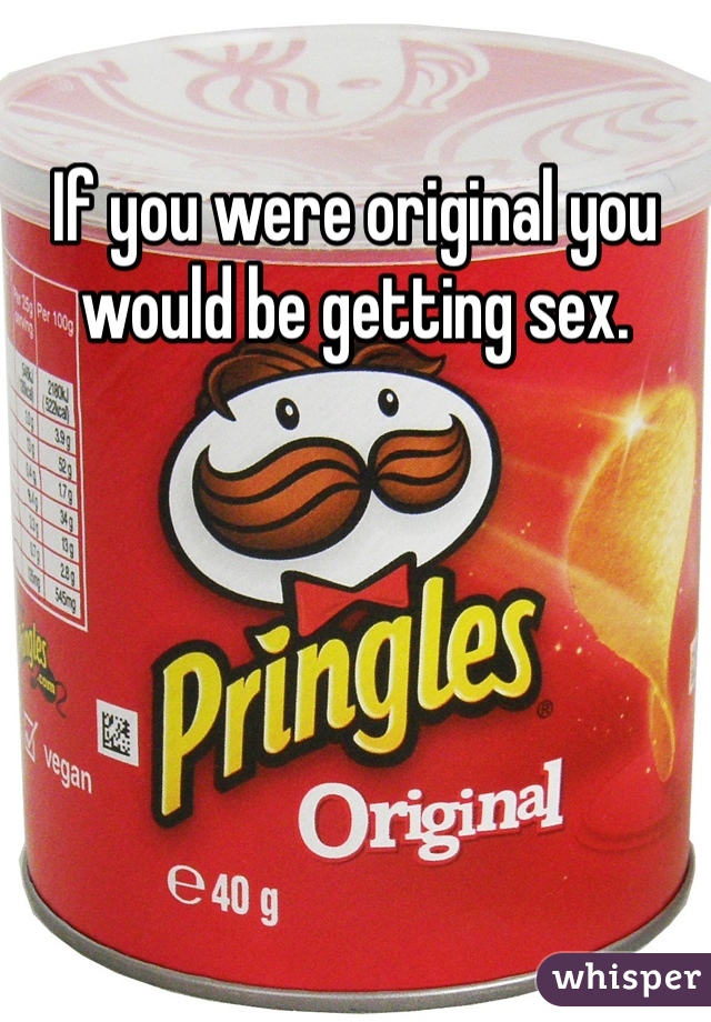 If you were original you would be getting sex.