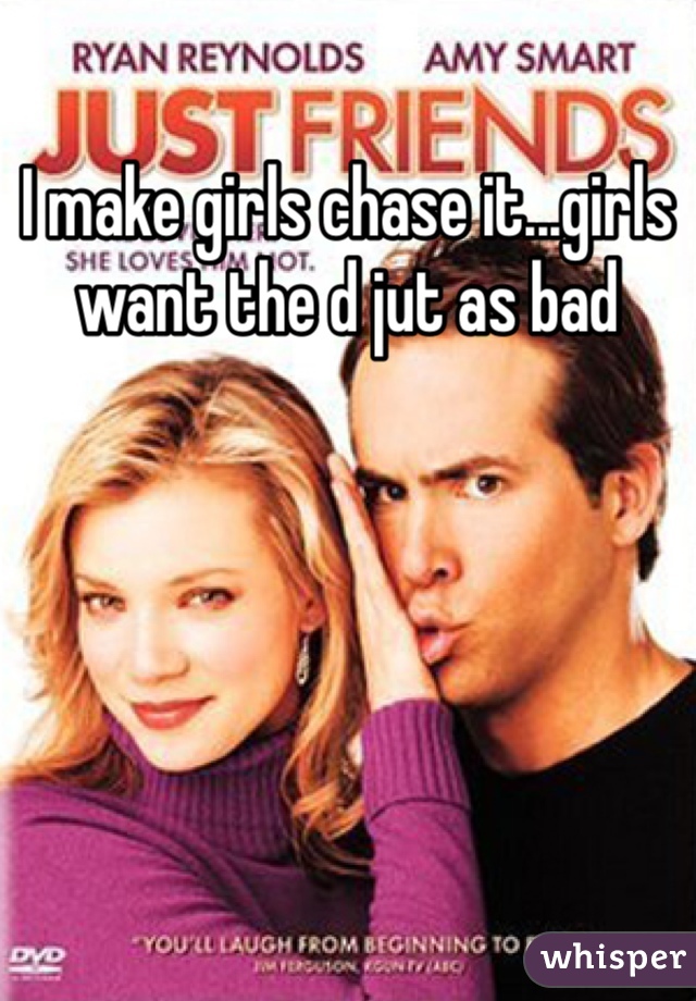 I make girls chase it...girls want the d jut as bad 