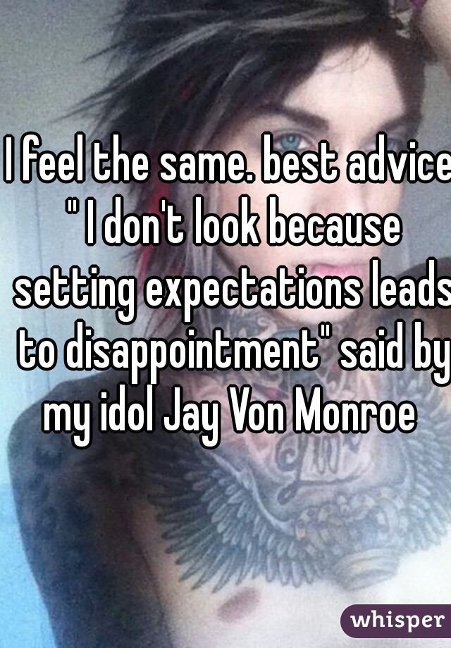 I feel the same. best advice " I don't look because setting expectations leads to disappointment" said by my idol Jay Von Monroe 