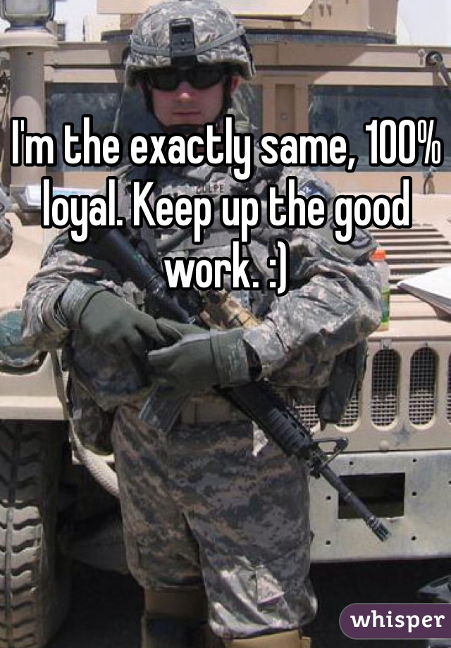 I'm the exactly same, 100% loyal. Keep up the good work. :) 