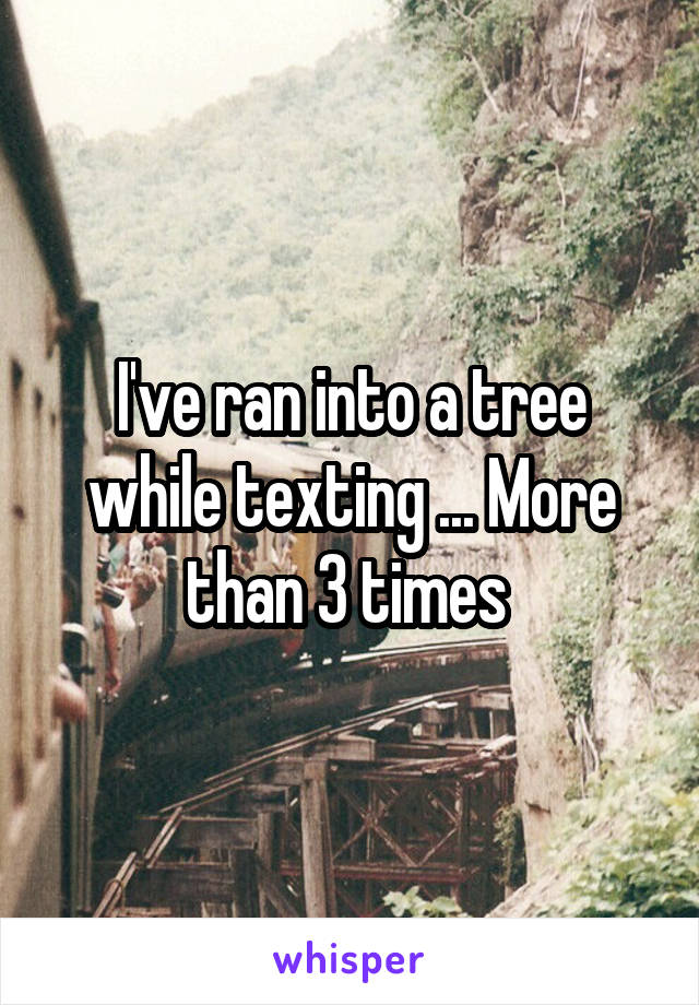 I've ran into a tree while texting ... More than 3 times 