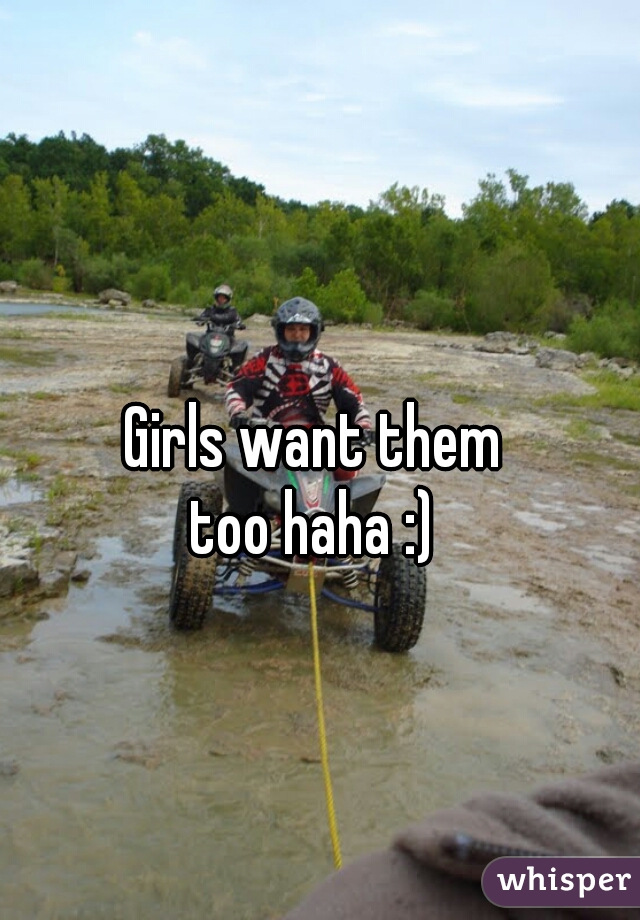 Girls want them 
too haha :) 