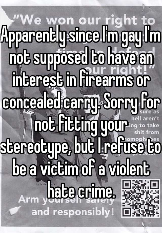 Apparently since I'm gay I'm not supposed to have an interest in firearms or concealed carry. Sorry for not fitting your stereotype, but I refuse to be a victim of a violent hate crime.