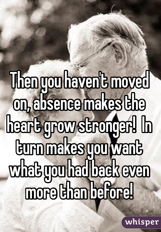 Then you haven't moved on, absence makes the heart grow stronger!  In turn makes you want what you had back even more than before!  
