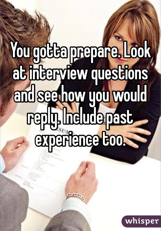You gotta prepare. Look at interview questions and see how you would reply. Include past experience too. 