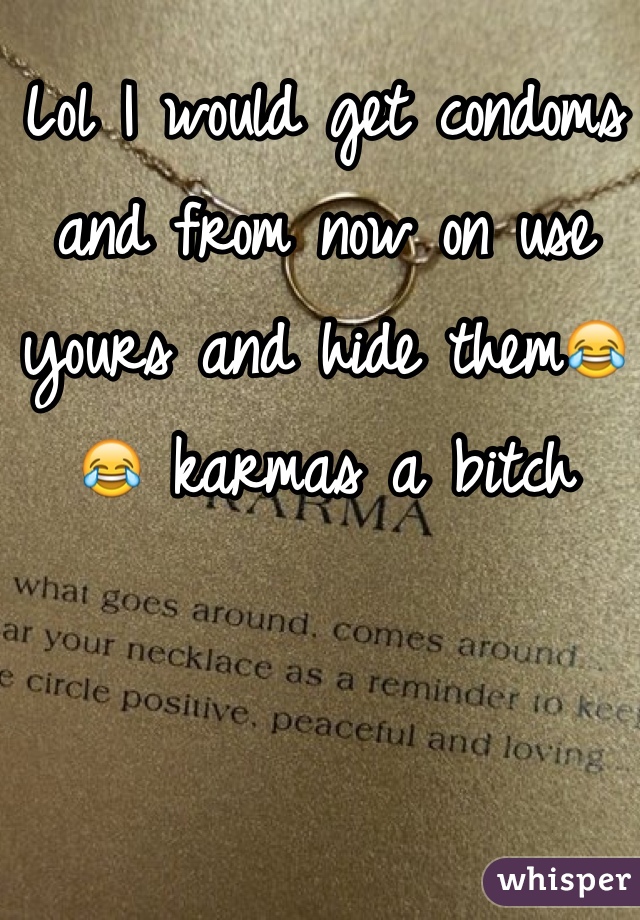 Lol I would get condoms and from now on use yours and hide them😂😂 karmas a bitch 