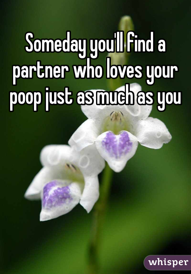 Someday you'll find a partner who loves your poop just as much as you