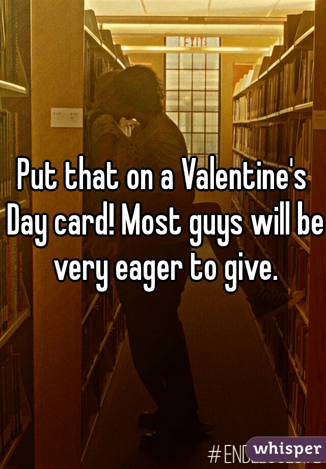 Put that on a Valentine's Day card! Most guys will be very eager to give.