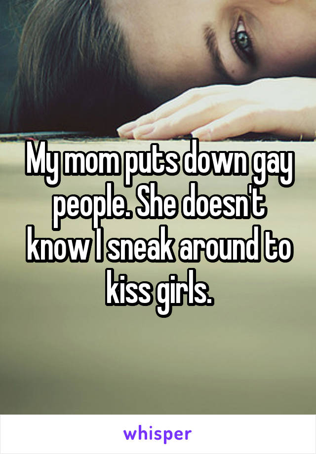 My mom puts down gay people. She doesn't know I sneak around to kiss girls.