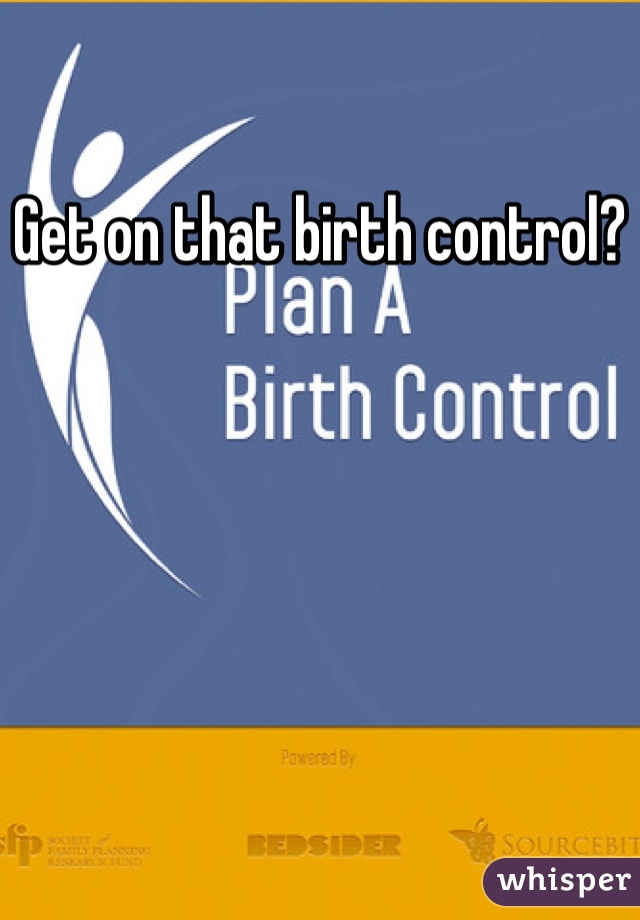 Get on that birth control?