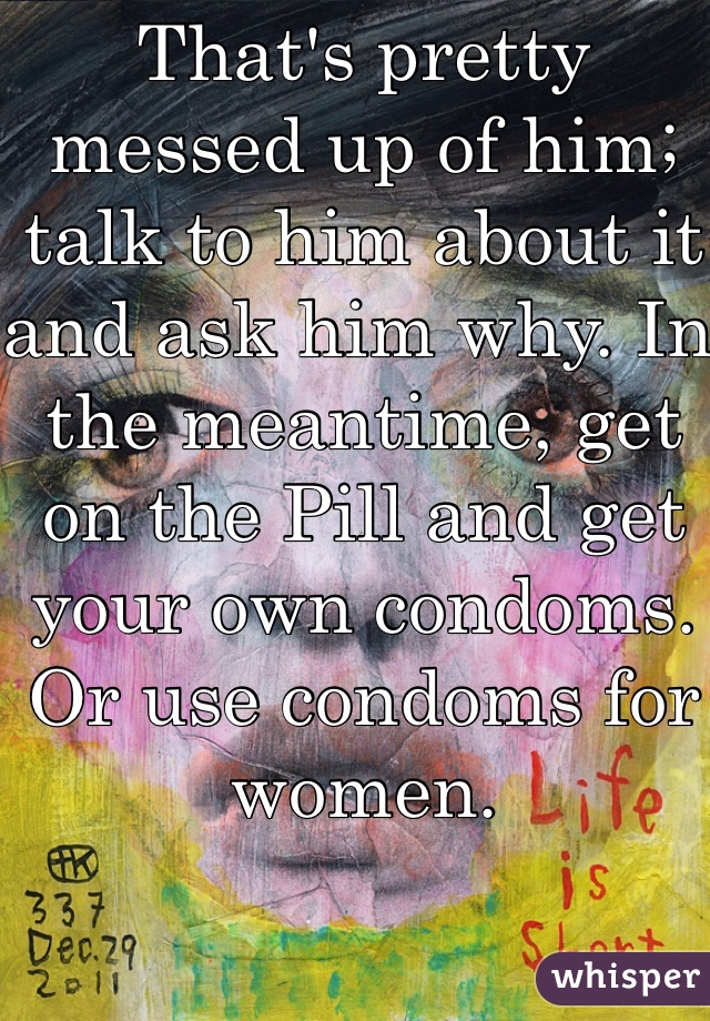 That's pretty messed up of him; talk to him about it and ask him why. In the meantime, get on the Pill and get your own condoms. Or use condoms for women. 
