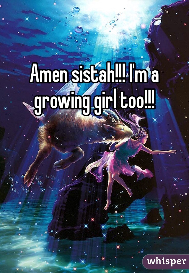 Amen sistah!!! I'm a growing girl too!!!