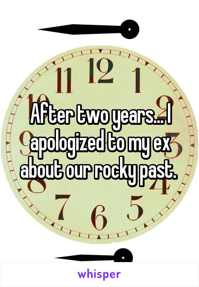 After two years... I apologized to my ex about our rocky past. 