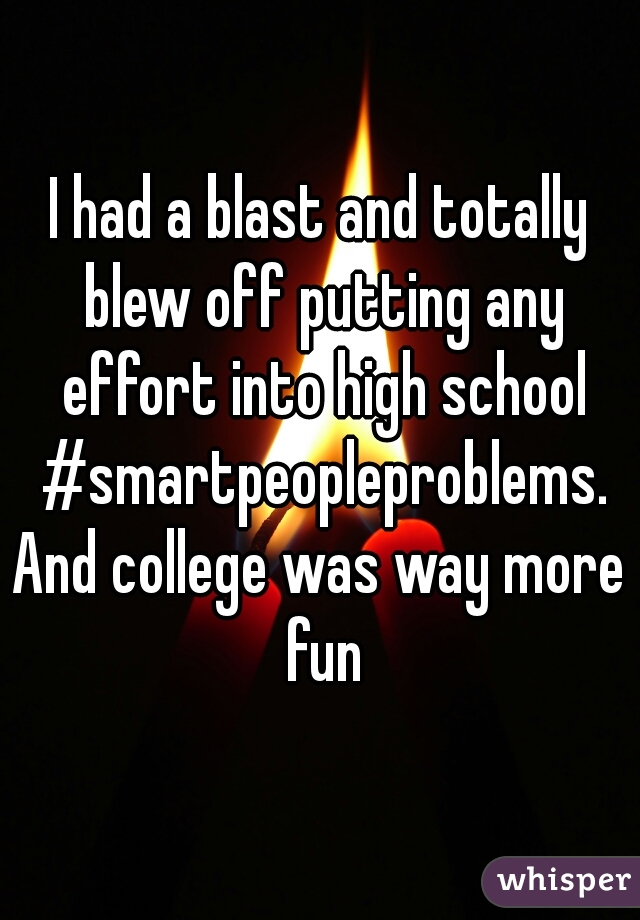 I had a blast and totally blew off putting any effort into high school #smartpeopleproblems.
And college was way more fun