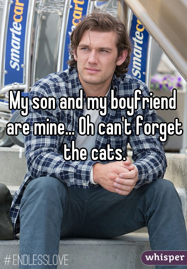 My son and my boyfriend are mine... Oh can't forget the cats.