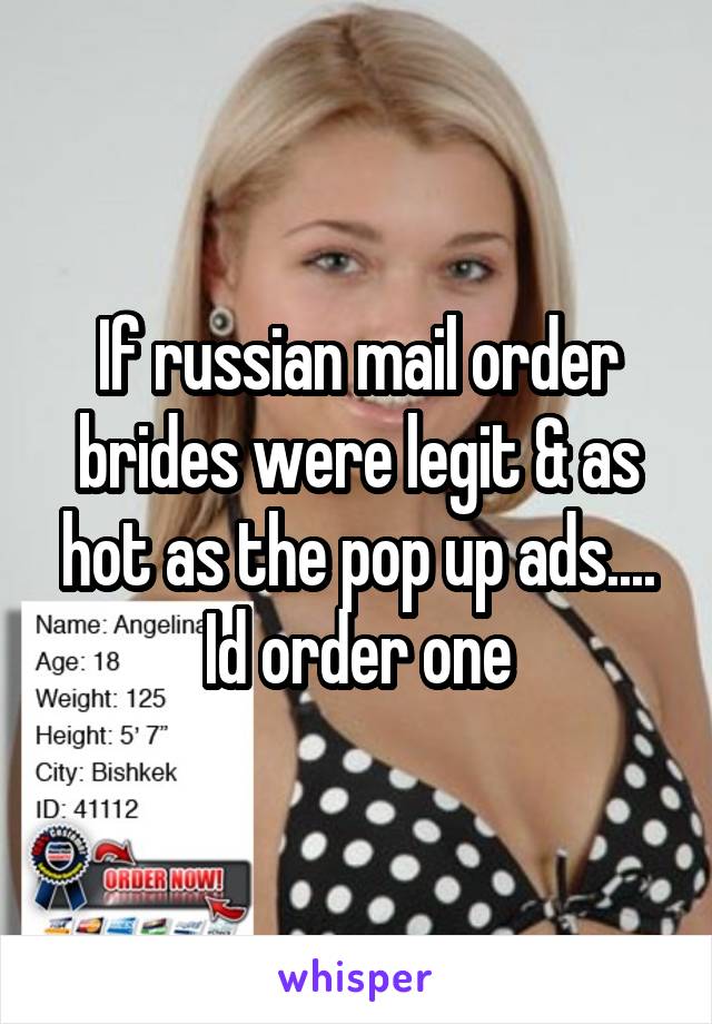 If russian mail order brides were legit & as hot as the pop up ads.... Id order one