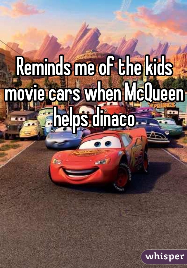 Reminds me of the kids movie cars when McQueen helps dinaco
