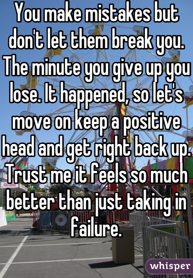 You make mistakes but don't let them break you. The minute you give up you lose. It happened, so let's move on keep a positive head and get right back up. Trust me it feels so much better than just taking in failure.