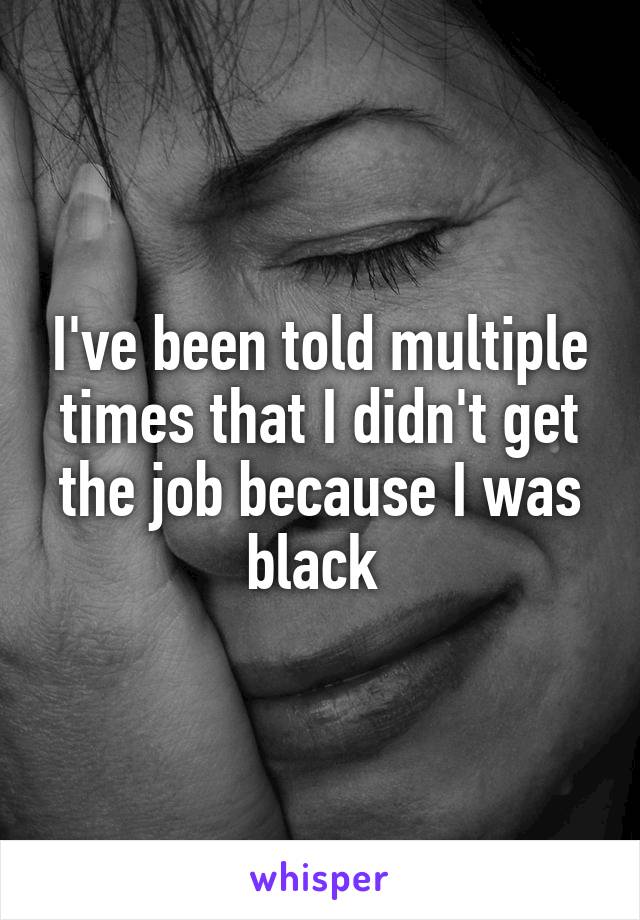 I've been told multiple times that I didn't get the job because I was black 