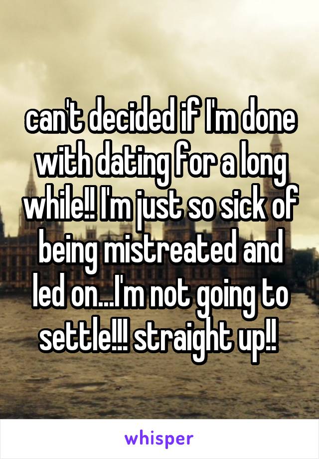 can't decided if I'm done with dating for a long while!! I'm just so sick of being mistreated and led on...I'm not going to settle!!! straight up!! 