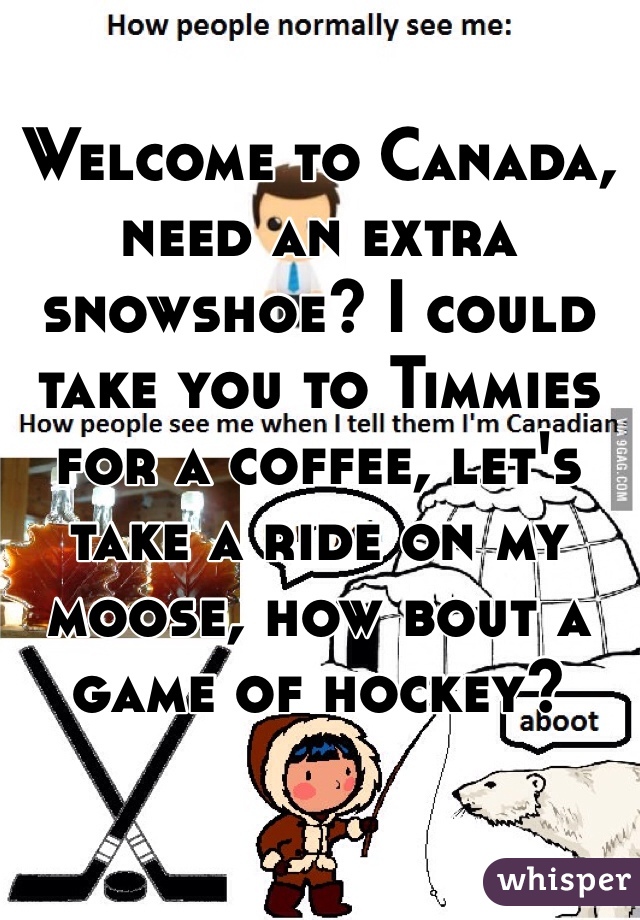 Welcome to Canada, need an extra snowshoe? I could take you to Timmies for a coffee, let's take a ride on my moose, how bout a game of hockey?
