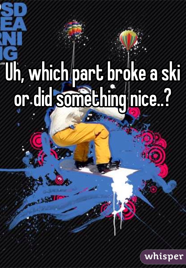 Uh, which part broke a ski or did something nice..?
