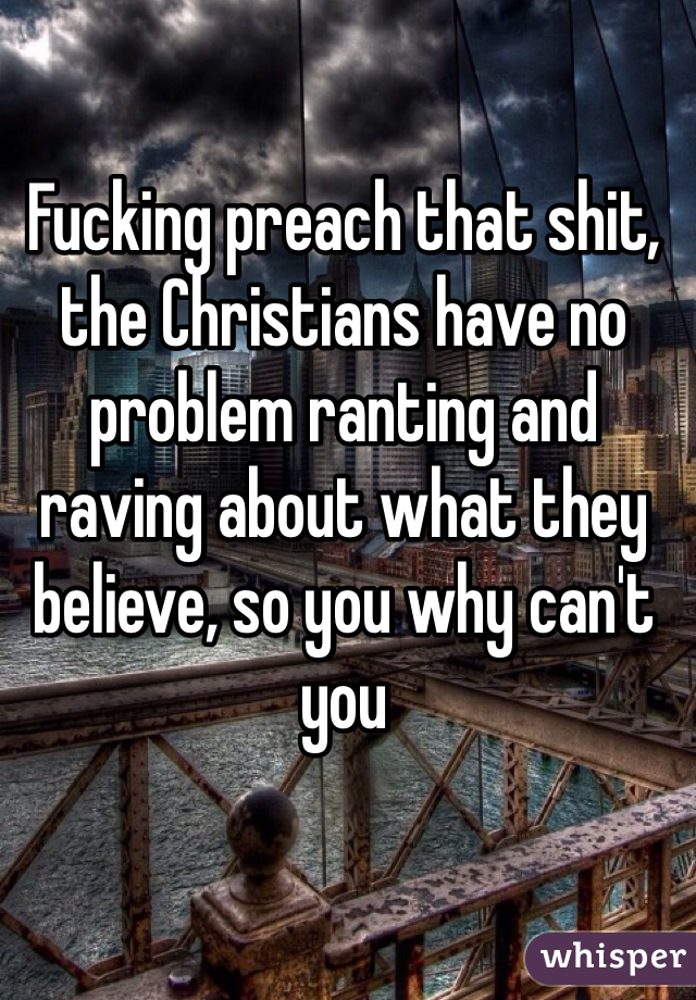 Fucking preach that shit, the Christians have no problem ranting and raving about what they believe, so you why can't you