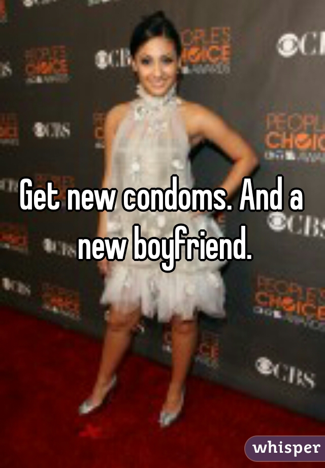 Get new condoms. And a new boyfriend.